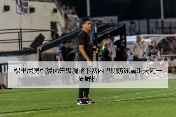 穆里尼奥引援优先级调整下费内巴切防线重组关键一周解析